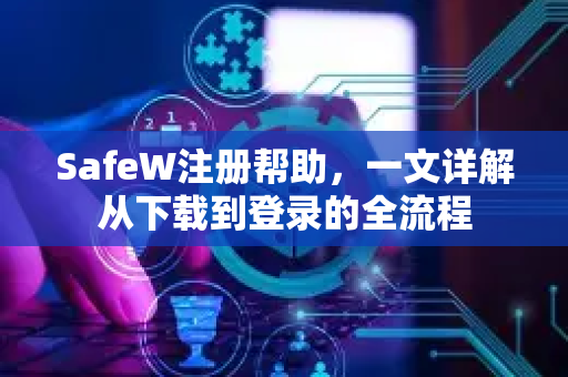 SafeW注册帮助，一文详解从下载到登录的全流程