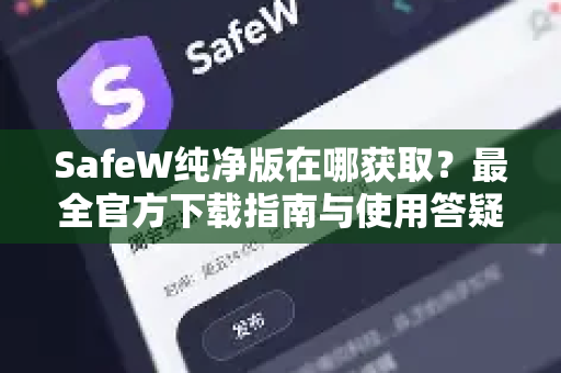 SafeW纯净版在哪获取？最全官方下载指南与使用答疑
