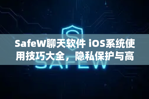 SafeW聊天软件 iOS系统使用技巧大全，隐私保护与高效沟通指南