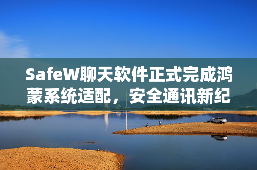 SafeW聊天软件正式完成鸿蒙系统适配，安全通讯新纪元