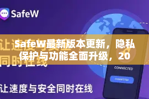 SafeW最新版本更新，隐私保护与功能全面升级，2025年必备聊天软件