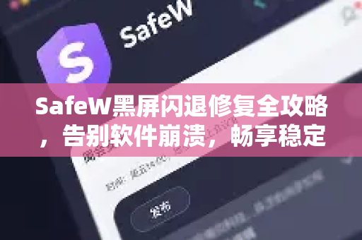 SafeW黑屏闪退修复全攻略，告别软件崩溃，畅享稳定聊天体验