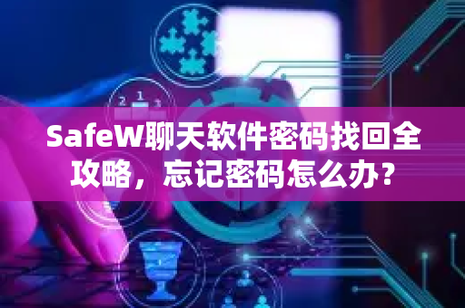 SafeW聊天软件密码找回全攻略，忘记密码怎么办？