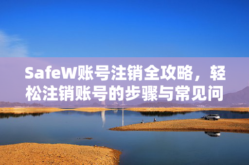SafeW账号注销全攻略，轻松注销账号的步骤与常见问题解答