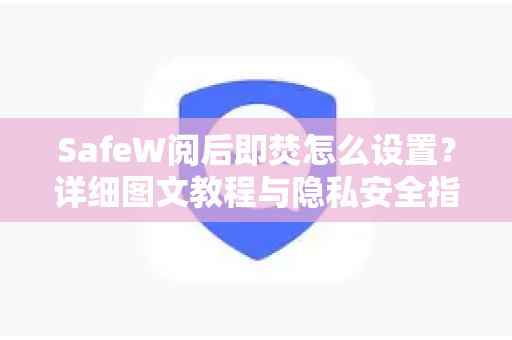 SafeW阅后即焚怎么设置？详细图文教程与隐私安全指南