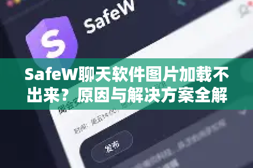 SafeW聊天软件图片加载不出来？原因与解决方案全解析