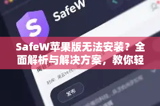 SafeW苹果版无法安装？全面解析与解决方案，教你轻松搞定