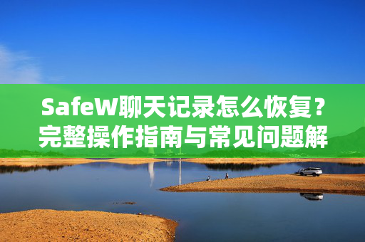 SafeW聊天记录怎么恢复？完整操作指南与常见问题解答