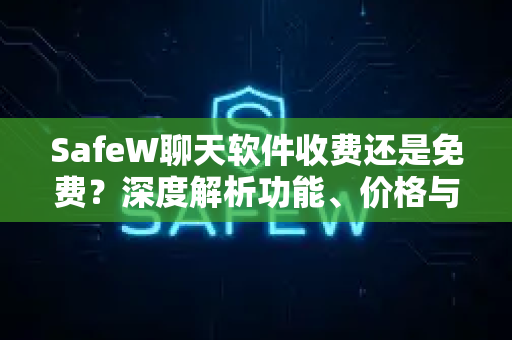 SafeW聊天软件收费还是免费？深度解析功能、价格与下载指南