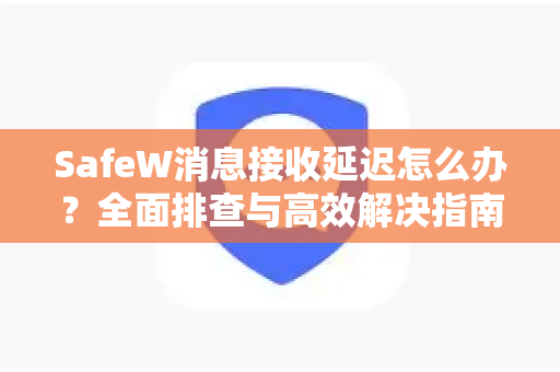 SafeW消息接收延迟怎么办？全面排查与高效解决指南