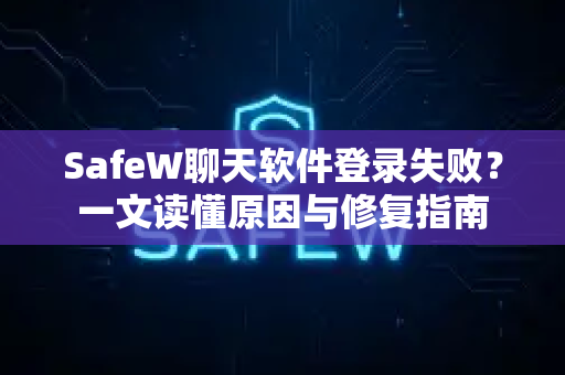 SafeW聊天软件登录失败？一文读懂原因与修复指南