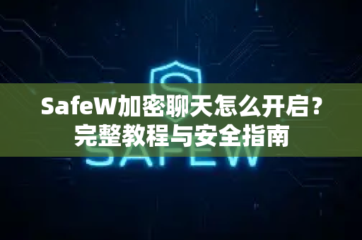 SafeW加密聊天怎么开启？完整教程与安全指南