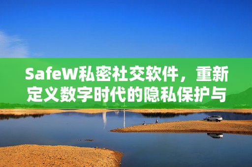 SafeW私密社交软件，重新定义数字时代的隐私保护与安全通信