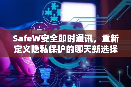 SafeW安全即时通讯，重新定义隐私保护的聊天新选择
