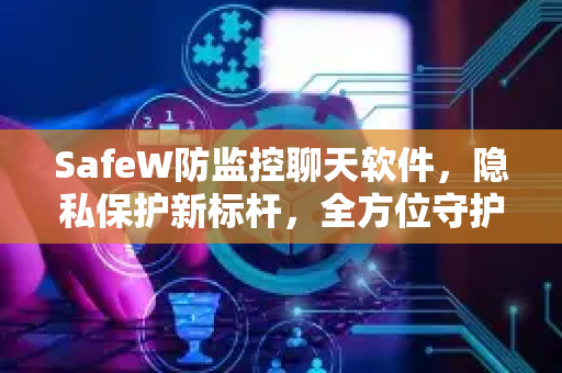SafeW防监控聊天软件，隐私保护新标杆，全方位守护你的通讯安全