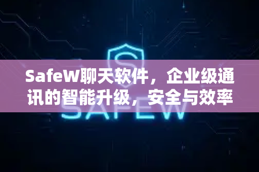 SafeW聊天软件，企业级通讯的智能升级，安全与效率的双重保障