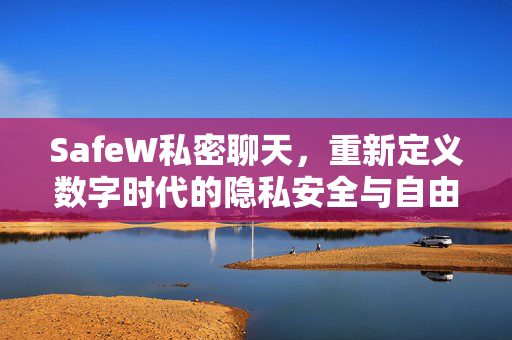 SafeW私密聊天，重新定义数字时代的隐私安全与自由沟通