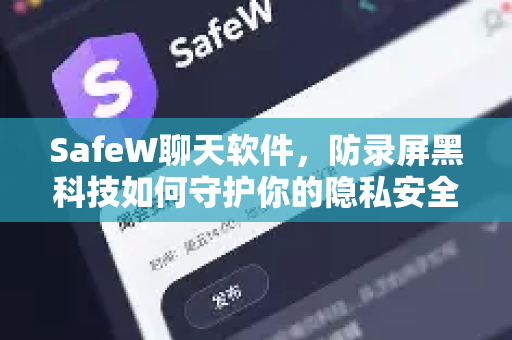 SafeW聊天软件，防录屏黑科技如何守护你的隐私安全？