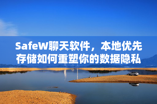 SafeW聊天软件，本地优先存储如何重塑你的数据隐私安全？