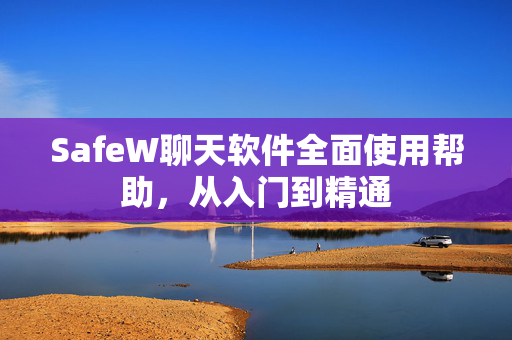 SafeW聊天软件全面使用帮助，从入门到精通