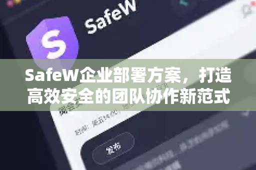 SafeW企业部署方案，打造高效安全的团队协作新范式