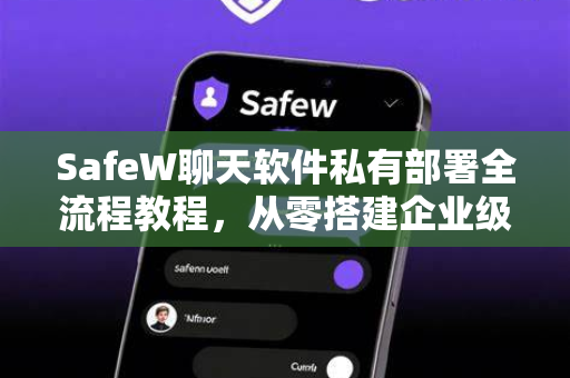 SafeW聊天软件私有部署全流程教程，从零搭建企业级安全通讯平台