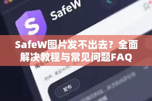 SafeW图片发不出去？全面解决教程与常见问题FAQ