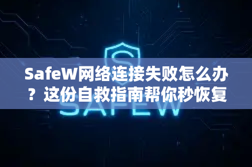 SafeW网络连接失败怎么办？这份自救指南帮你秒恢复