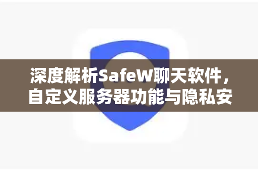深度解析SafeW聊天软件，自定义服务器功能与隐私安全全攻略