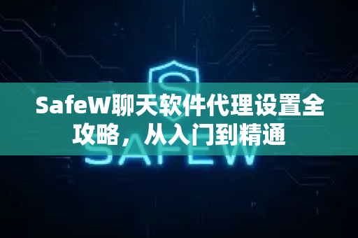 SafeW聊天软件代理设置全攻略，从入门到精通
