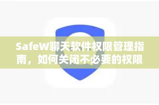 SafeW聊天软件权限管理指南，如何关闭不必要的权限保障隐私安全