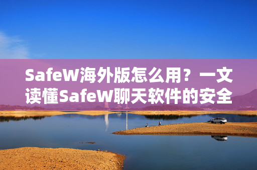 SafeW海外版怎么用？一文读懂SafeW聊天软件的安全通讯与高效使用指南