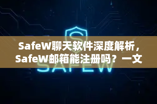 SafeW聊天软件深度解析，SafeW邮箱能注册吗？一文解答所有疑问
