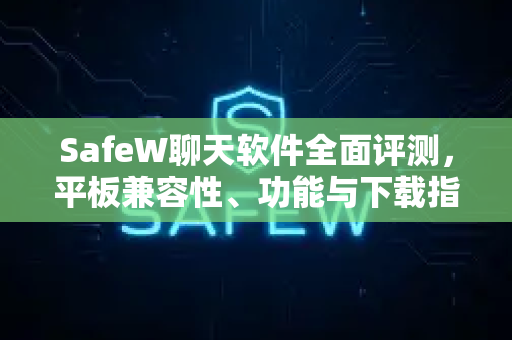 SafeW聊天软件全面评测，平板兼容性、功能与下载指南