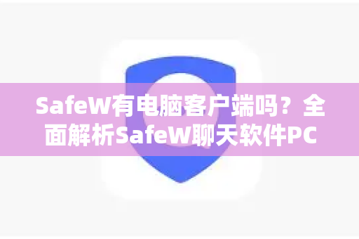 SafeW有电脑客户端吗？全面解析SafeW聊天软件PC端功能与下载指南