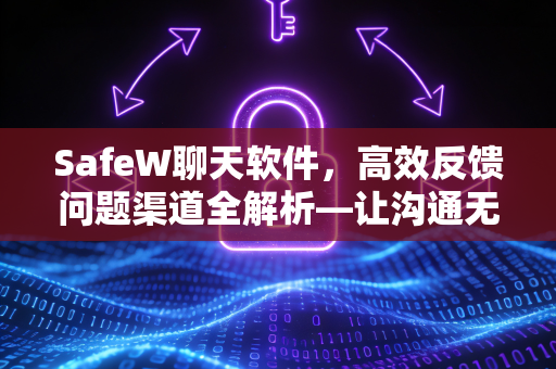 SafeW聊天软件，高效反馈问题渠道全解析—让沟通无死角