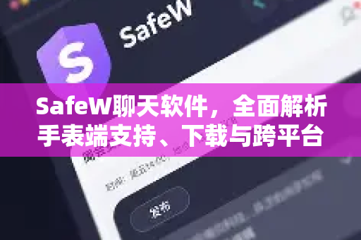 SafeW聊天软件，全面解析手表端支持、下载与跨平台体验