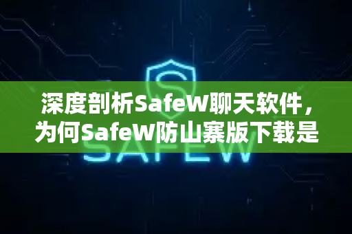 深度剖析SafeW聊天软件，为何SafeW防山寨版下载是守护隐私的唯一之选？