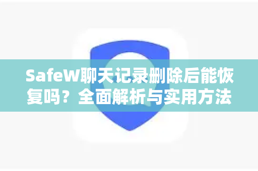 SafeW聊天记录删除后能恢复吗？全面解析与实用方法