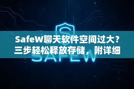 SafeW聊天软件空间过大？三步轻松释放存储，附详细解决方案