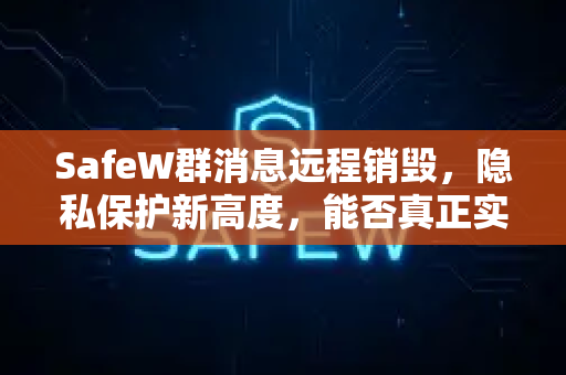 SafeW群消息远程销毁，隐私保护新高度，能否真正实现阅后即焚？