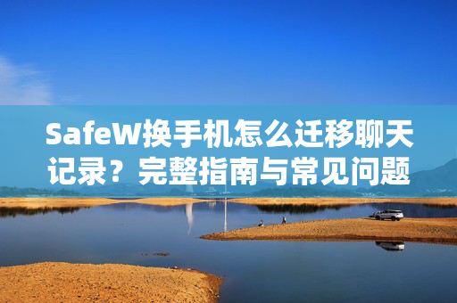 SafeW换手机怎么迁移聊天记录？完整指南与常见问题解答