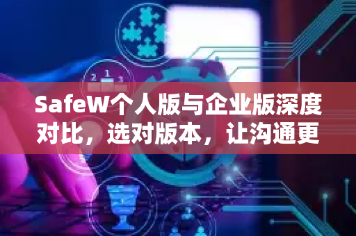 SafeW个人版与企业版深度对比，选对版本，让沟通更高效