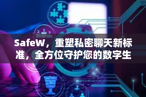 SafeW，重塑私密聊天新标准，全方位守护您的数字生活