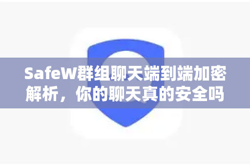 SafeW群组聊天端到端加密解析，你的聊天真的安全吗？