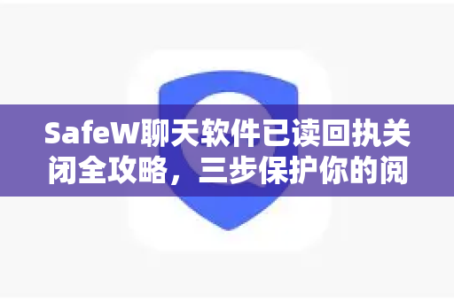 SafeW聊天软件已读回执关闭全攻略，三步保护你的阅读隐私，告别社交压力