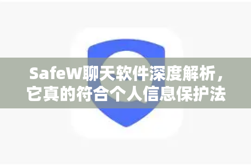 SafeW聊天软件深度解析，它真的符合个人信息保护法吗？