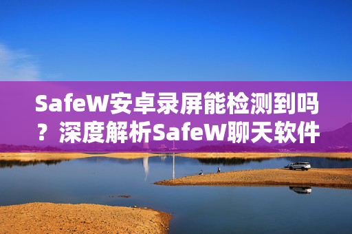 SafeW安卓录屏能检测到吗？深度解析SafeW聊天软件的隐私防护与安全下载指南