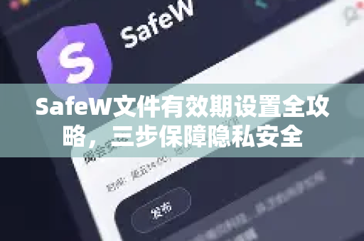 SafeW文件有效期设置全攻略，三步保障隐私安全