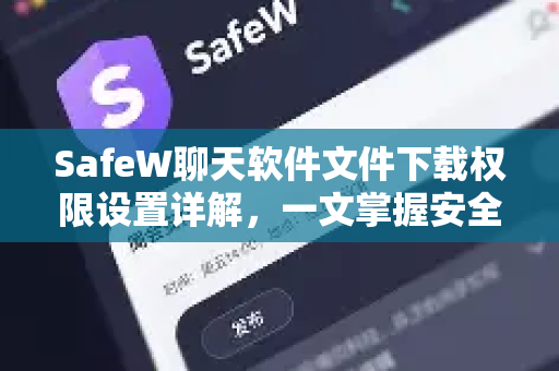 SafeW聊天软件文件下载权限设置详解，一文掌握安全管控